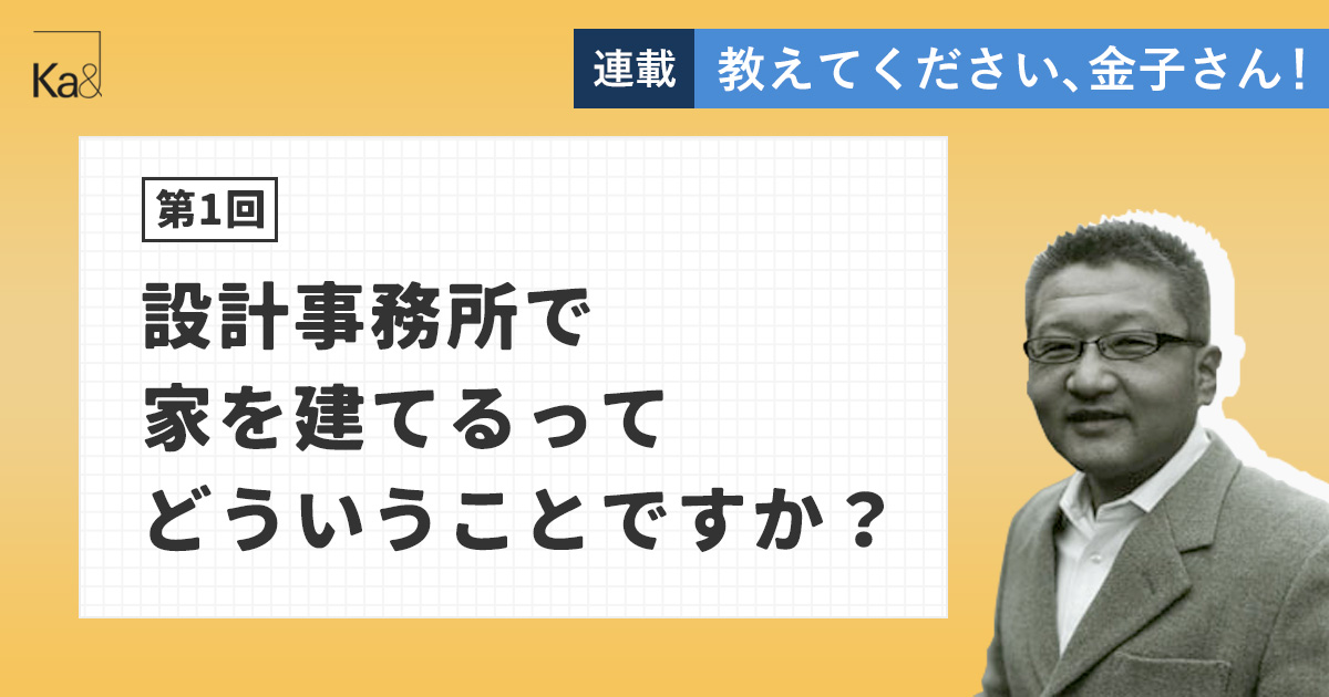 【第1回】設計事務所で家を建てるってどういうことですか？ - 教えてください、金子さん！