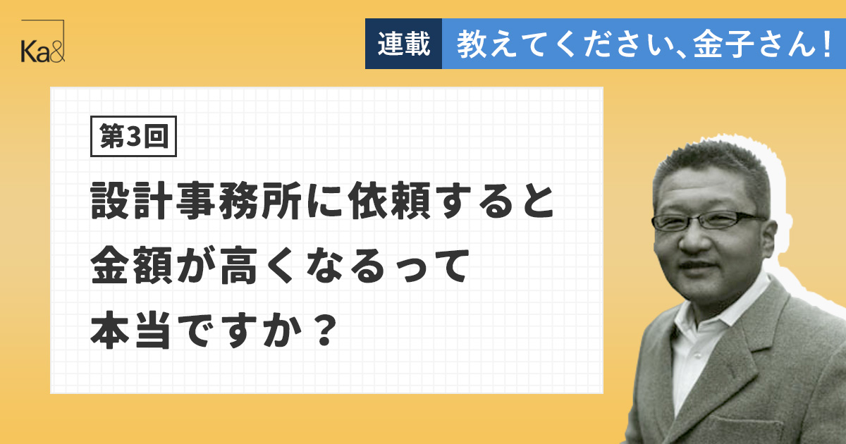 【第3回】設計事務所に依頼すると金額が高くなるって本当ですか？